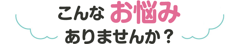 こんなお悩みありませんか？